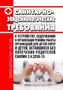 СанПиН 2.4.3259-15 Санитарно-эпидемиологические требования к устройству, содержанию и организации режима работы организаций для детей-сирот и детей, оставшихся без попечения родителей