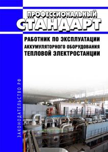 Профессиональный стандарт "Работник по эксплуатации аккумуляторного оборудования тепловой электростанции" 2025 год. Последняя редакция