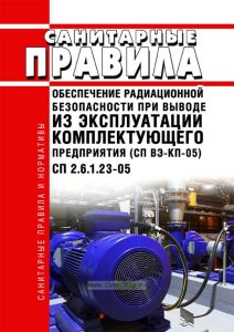 СП 2.6.1.23-05 Обеспечение радиационной безопасности при выводе из эксплуатации комплектующего предприятия (СП ВЭ-КП-05) 2025 год. Последняя редакция