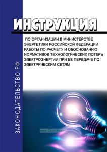 Инструкция по организации в Министерстве энергетики Российской Федерации работы по расчету и обоснованию нормативов технологических потерь электроэнергии при ее передаче по электрическим сетям 2025 год. Последняя редакция