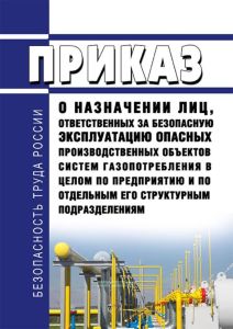 Приказ о назначении лиц, ответственных за безопасную эксплуатацию опасных производственных объектов систем газопотребления в целом по предприятию и по отдельным его структурным подразделениям