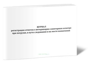 Журнал регистрации отметок о ветеринарно-санитарном осмотре при погрузке, в пути следования и на месте назначения
