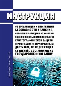 Инструкция об организации и обеспечении безопасности хранения, обработки и передачи по каналам связи с использованием средств криптографической защиты информации с ограниченным доступом, не содержащей сведений, составляющих государственную тайну 2025 год. Последняя редакция