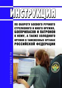 Инструкция по обороту боевого ручного стрелкового и иного оружия, боеприпасов и патронов к нему, а также холодного оружия в таможенных органах Российской Федерации 2025 год. Последняя редакция