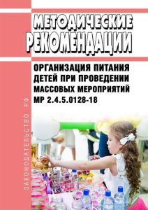 МР 2.4.5.0128-18 Организация питания детей при проведении массовых мероприятий 2025 год. Последняя редакция
