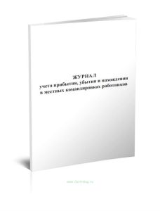 Журнал учета прибытия, убытия и нахождения в местных командировках работников