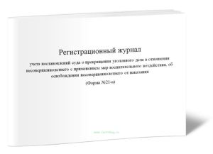 Регистрационный журнал учета постановлений суда о прекращении уголовного дела в отношении несовершеннолетнего с применением мер воспитательного воздействия, об освобождении несовершеннолетнего от наказания  (Форма №21-а)