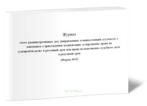Журнал учета административных дел, направленных в вышестоящий суд вместе с заявлением о присуждении компенсации за нарушение права на судопроизводство в разумный срок или права на исполнение судебного акта в разумный срок (Форма 44-б)