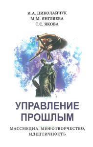 Управление прошлым. Массмедиа, мифотворчество, идентичность