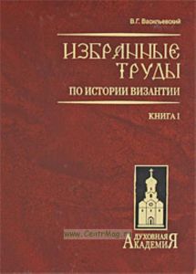В. Г. Васильевский. Избранные труды по истории Византии. В 2 книгах. Книга 1