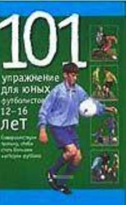 101 упражнение для юных футболистов. 12-16 лет.