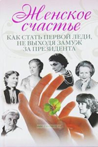 Женское счастье. Как стать первой леди, не выходя замуж за президента.