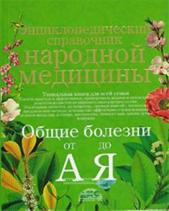 Энциклопедический справочник народной медицины. Общие болезни от А до Я