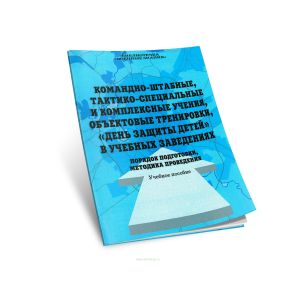 Командно-штабные, тактико-специальные и комплексные учения, объектовые тренировки, день защиты детей в учебных заведениях. Порядок подготовки, методика проведения. Учебное пособие