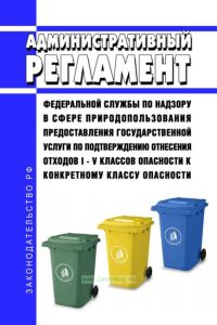 Административный регламент Федеральной службы по надзору в сфере природопользования предоставления государственной услуги по подтверждению отнесения отходов I - V классов опасности к конкретному классу опасности 2025 год. Последняя редакция