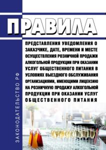 Правила представления уведомления о заказчике, дате, времени и месте осуществления розничной продажи алкогольной продукции при оказании услуг общественного питания в условиях выездного обслуживания организациями, имеющими лицензию на розничную продажу алкогольной продукции при оказании услуг общественного питания 2025 год. Последняя редакция