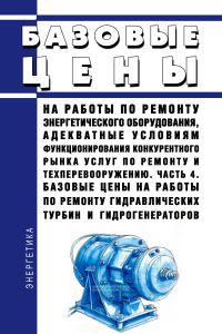 Базовые цены на работы по ремонту энергетического оборудования, адекватные условиям функционирования конкурентного рынка услуг по ремонту и техперевооружению. Часть 4. Базовые цены на работы по ремонту гидравлических турбин и гидрогенераторов