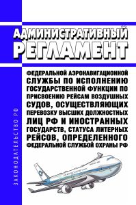 Административный регламент федеральной аэронавигационной службы по исполнению государственной функции по присвоению рейсам воздушных судов, осуществляющих перевозку высших должностных лиц Российской Федерации и иностранных государств, статуса литерных рейсов, определенного федеральной службой охраны Российской Федерации 2025 год. Последняя редакция