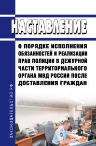 Наставление о порядке исполнения обязанностей и реализации прав полиции в дежурной части территориального органа МВД России после доставления граждан 2025 год. Последняя редакция