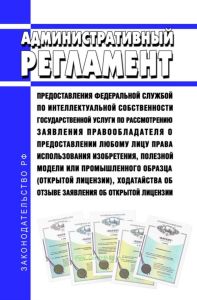 Административный регламент предоставления Федеральной службой по интеллектуальной собственности государственной услуги по рассмотрению заявления правообладателя о предоставлении любому лицу права использования изобретения, полезной модели или промышленного образца (открытой лицензии), ходатайства об отзыве заявления об открытой лицензии 2025 год. Последняя редакция