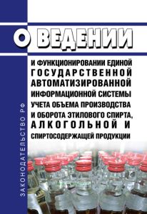 О ведении и функционировании единой государственной автоматизированной информационной системы учета объема производства и оборота этилового спирта, алкогольной и спиртосодержащей продукции 2025 год. Последняя редакция