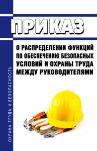 Приказ о распределении функций по обеспечению безопасных условий и охраны труда между руководителями