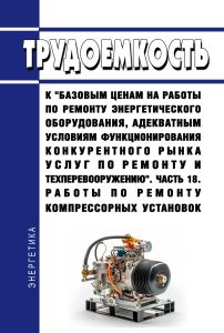 Трудоемкость к "базовым ценам на работы по ремонту энергетического оборудования, адекватным условиям функционирования конкурентного рынка услуг по ремонту и техперевооружению. Часть 18. Работы по ремонту компрессорных установок