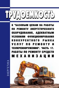 Трудоемкость к "базовым ценам на работы по ремонту энергетического оборудования, адекватным условиям функционирования конкурентного рынка услуг по ремонту и техперевооружению". Часть 17. Работы по ремонту средств механизации