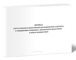 Журнал учета отказов в выполнении распоряжения клиентов о совершении операции с денежными средствами и иным имуществом