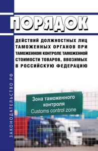 Порядок действий должностных лиц таможенных органов при таможенном контроле таможенной стоимости товаров, ввозимых в Российскую Федерацию 2025 год. Последняя редакция