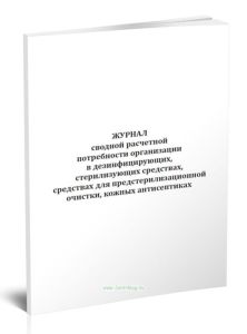Журнал сводной расчетной потребности организации в дезинфицирующих, стерилизующих средствах, средствах для предстерилизационной очистки, кожных антисе