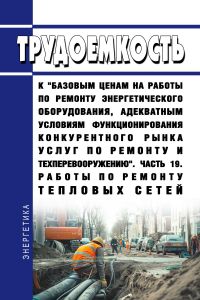 Трудоемкость к "базовым ценам на работы по ремонту энергетического оборудования, адекватным условиям функционирования конкурентного рынка услуг по ремонту и техперевооружению". Часть 19. Работы по ремонту тепловых сетей