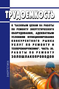 Трудоемкость к "базовым ценам на работы по ремонту энергетического оборудования, адекватным условиям функционирования конкурентного рынка услуг по ремонту и техперевооружению". Часть 20. Работы по ремонту золошлакопроводов