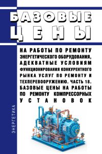 Базовые цены на работы по ремонту энергетического оборудования, адекватные условиям функционирования конкурентного рынка услуг по ремонту и техперевооружению. Часть 18. Базовые цены на работы по ремонту компрессорных установок