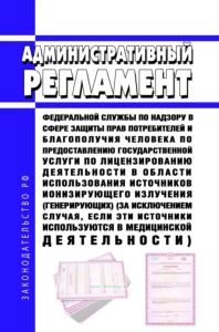 Административный регламент Федеральной службы по надзору в сфере защиты прав потребителей и благополучия человека по предоставлению государственной услуги по лицензированию деятельности в области использования источников ионизирующего излучения (генерирующих) (за исключением случая, если эти источники используются в медицинской деятельности) 2025 год. Последняя редакция