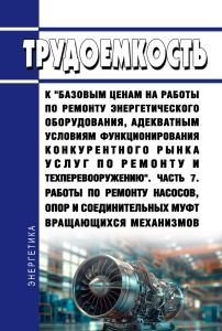 Трудоемкость к "базовым ценам на работы по ремонту энергетического оборудования, адекватным условиям функционирования конкурентного рынка услуг по ремонту и техперевооружению".Часть 7. Работы по ремонту насосов, опор и соединительных муфт вращающихся механизмов
