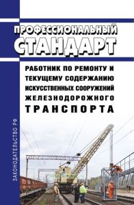 Профессиональный стандарт "Работник по ремонту и текущему содержанию искусственных сооружений железнодорожного транспорта" 2025 год. Последняя редакция