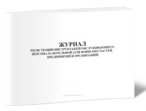 Журнал регистрации инструктажей обслуживающего персонала котельной (для воинских частей, предприятий и организаций)
