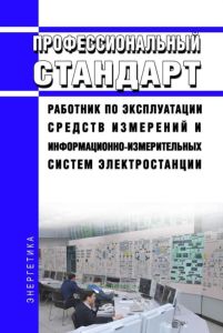 Профессиональный стандарт "Работник по эксплуатации средств измерений и информационно-измерительных систем электростанции" 2025 год. Последняя редакция