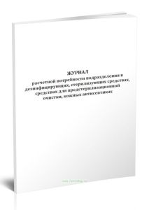 Журнал расчетной потребности подразделения в дезинфицирующих, стерилизующих средствах, средствах для предстерилизационной очистки, кожных антисептиках