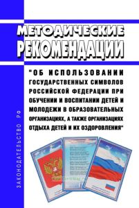 Методические рекомендации "Об использовании государственных символов Российской Федерации при обучении и воспитании детей и молодежи в образовательных организациях, а также организациях отдыха детей и их оздоровления"