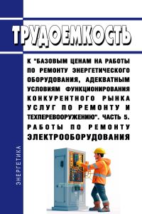 Трудоемкость к "базовым ценам на работы по ремонту энергетического оборудования, адекватным условиям функционирования конкурентного рынка услуг по ремонту и техперевооружению". Часть 5. Работы по ремонту электрооборудования
