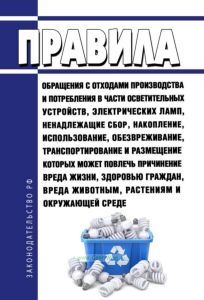 Правила обращения с отходами производства и потребления в части осветительных устройств, электрических ламп, ненадлежащие сбор, накопление, использование, обезвреживание, транспортирование и размещение которых может повлечь причинение вреда жизни, здоровью граждан, вреда животным, растениям и окружающей среде 2025 год. Последняя редакция