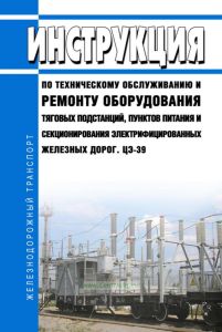 ЦЭ-39 Инструкция по техническому обслуживанию и ремонту оборудования тяговых подстанций, пунктов питания и секционирования электрифицированных железных дорог 2026 год. Последняя редакция