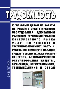Трудоемкость к "базовым ценам на работы по ремонту энергетического оборудования, адекватным условиям функционирования конкурентного рынка услуг по ремонту и техперевооружению". Часть 8. Работы по ремонту и наладке средств и систем технологического контроля, автоматического регулирования защиты, сигнализации, электроавтоматики, телемеханики и связи