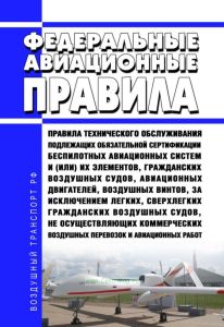 Федеральные авиационные правила "Правила технического обслуживания подлежащих обязательной сертификации беспилотных авиационных систем и (или) их элементов, гражданских воздушных судов, авиационных двигателей, воздушных винтов, за исключением легких, сверхлегких гражданских воздушных судов, не осуществляющих коммерческих воздушных перевозок и авиационных работ"