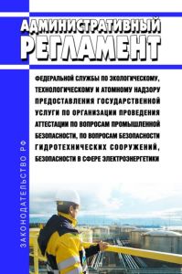 Административный регламент Федеральной службы по экологическому, технологическому и атомному надзору предоставления государственной услуги по организации проведения аттестации по вопросам промышленной безопасности, по вопросам безопасности гидротехнических сооружений, безопасности в сфере электроэнергетики 2026 год. Последняя редакция