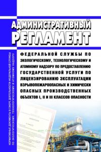 Административный регламент Федеральной службы по экологическому, технологическому и атомному надзору по предоставлению государственной услуги по лицензированию эксплуатации взрывопожароопасных и химически опасных производственных объектов I, II и III классов опасности 2025 год. Последняя редакция