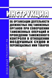 Инструкция об организации деятельности должностных лиц таможенных органов при совершении таможенных операций и проведении таможенного контроля в отношении воздушных судов и перемещаемых ими товаров 2025 год. Последняя редакция