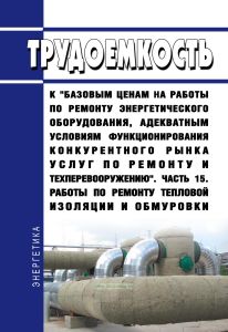 Трудоемкость к "базовым ценам на работы по ремонту энергетического оборудования, адекватным условиям функционирования конкурентного рынка услуг по ремонту и техперевооружению". Часть 15. Работы по ремонту тепловой изоляции и обмуровки